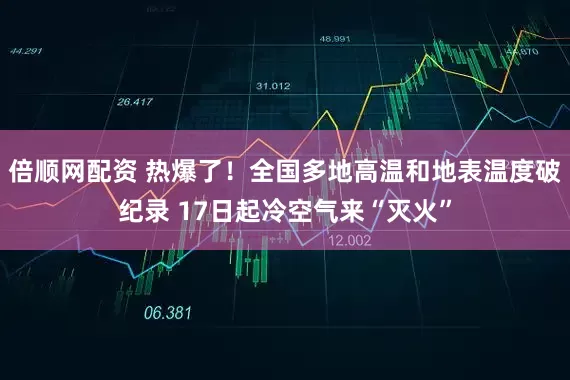 倍顺网配资 热爆了！全国多地高温和地表温度破纪录 17日起冷空气来“灭火”