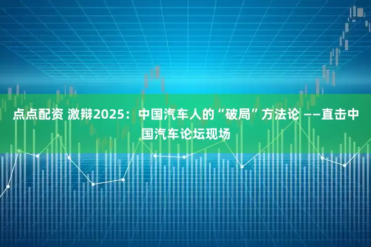 点点配资 激辩2025：中国汽车人的“破局”方法论 ——直击中国汽车论坛现场