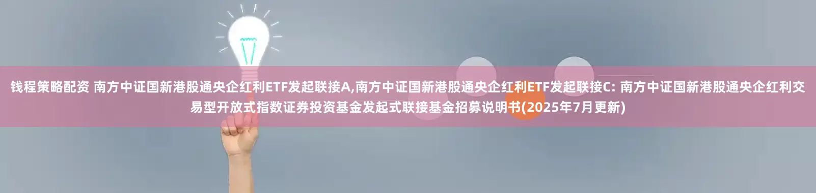 钱程策略配资 南方中证国新港股通央企红利ETF发起联接A,南方中证国新港股通央企红利ETF发起联接C: 南方中证国新港股通央企红利交易型开放式指数证券投资基金发起式联接基金招募说明书(2025年7月更新)
