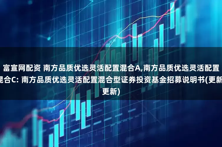 富宣网配资 南方品质优选灵活配置混合A,南方品质优选灵活配置混合C: 南方品质优选灵活配置混合型证券投资基金招募说明书(更新)