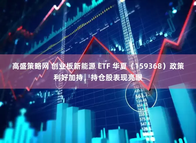 高盛策略网 创业板新能源 ETF 华夏（159368）政策利好加持，持仓股表现亮眼