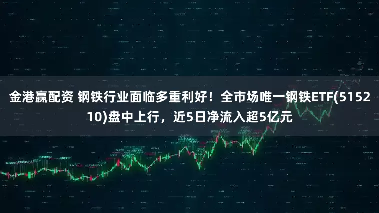 金港赢配资 钢铁行业面临多重利好！全市场唯一钢铁ETF(515210)盘中上行，近5日净流入超5亿元