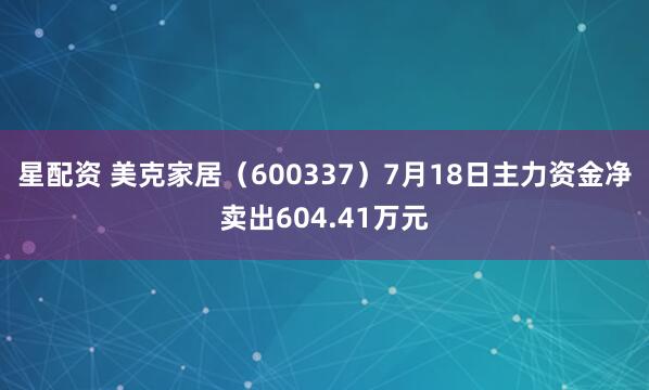 星配资 美克家居（600337）7月18日主力资金净卖出604.41万元