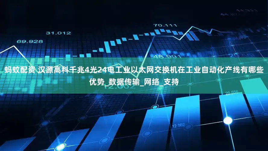 蚂蚊配资 汉源高科千兆4光24电工业以太网交换机在工业自动化产线有哪些优势_数据传输_网络_支持