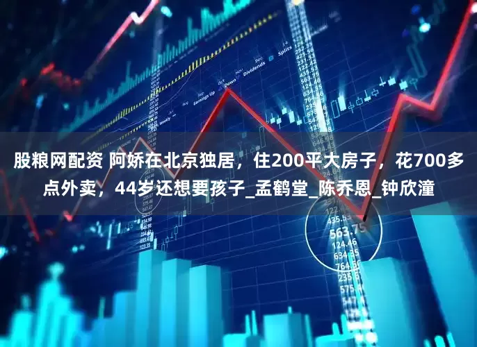 股粮网配资 阿娇在北京独居，住200平大房子，花700多点外卖，44岁还想要孩子_孟鹤堂_陈乔恩_钟欣潼