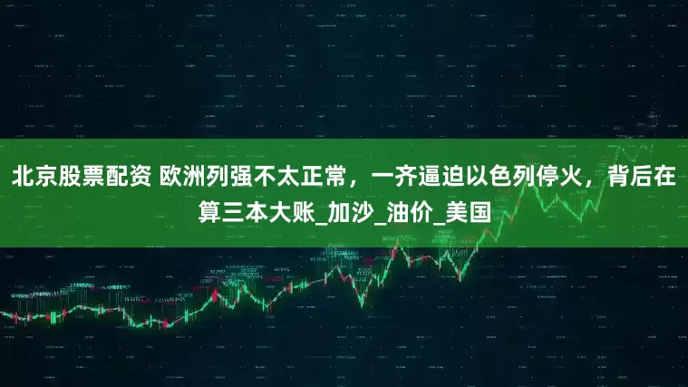 北京股票配资 欧洲列强不太正常，一齐逼迫以色列停火，背后在算三本大账_加沙_油价_美国