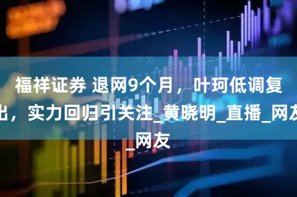福祥证券 退网9个月，叶珂低调复出，实力回归引关注_黄晓明_直播_网友