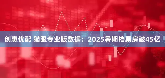 创惠优配 猫眼专业版数据：2025暑期档票房破45亿