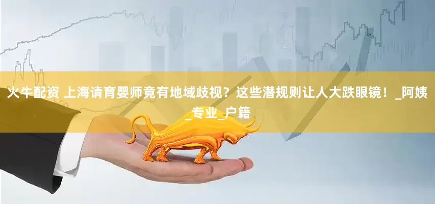 火牛配资 上海请育婴师竟有地域歧视？这些潜规则让人大跌眼镜！_阿姨_专业_户籍