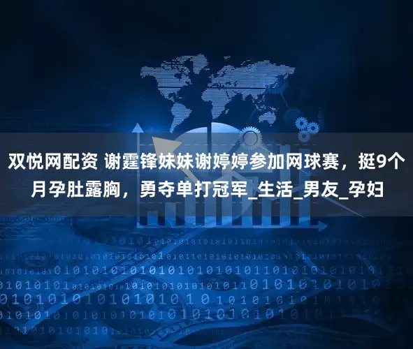 双悦网配资 谢霆锋妹妹谢婷婷参加网球赛，挺9个月孕肚露胸，勇夺单打冠军_生活_男友_孕妇