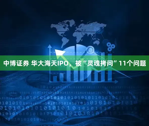中博证券 华大海天IPO，被“灵魂拷问”11个问题