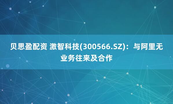 贝思盈配资 激智科技(300566.SZ)：与阿里无业务往来及合作