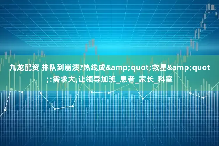 九龙配资 排队到崩溃?热线成&quot;救星&quot;:需求大,让领导加班_患者_家长_科室