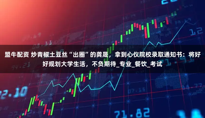盟牛配资 炒青椒土豆丝“出圈”的龚晟，拿到心仪院校录取通知书：将好好规划大学生活，不负期待_专业_餐饮_考试