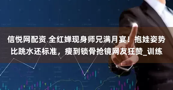 信悦网配资 全红婵现身师兄满月宴！抱娃姿势比跳水还标准，瘦到锁骨抢镜网友狂赞_训练