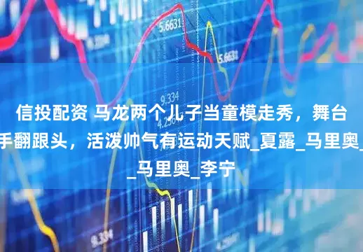 信投配资 马龙两个儿子当童模走秀，舞台上单手翻跟头，活泼帅气有运动天赋_夏露_马里奥_李宁