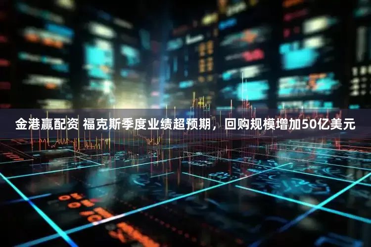 金港赢配资 福克斯季度业绩超预期，回购规模增加50亿美元