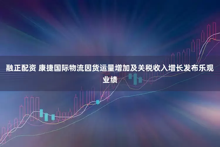 融正配资 康捷国际物流因货运量增加及关税收入增长发布乐观业绩