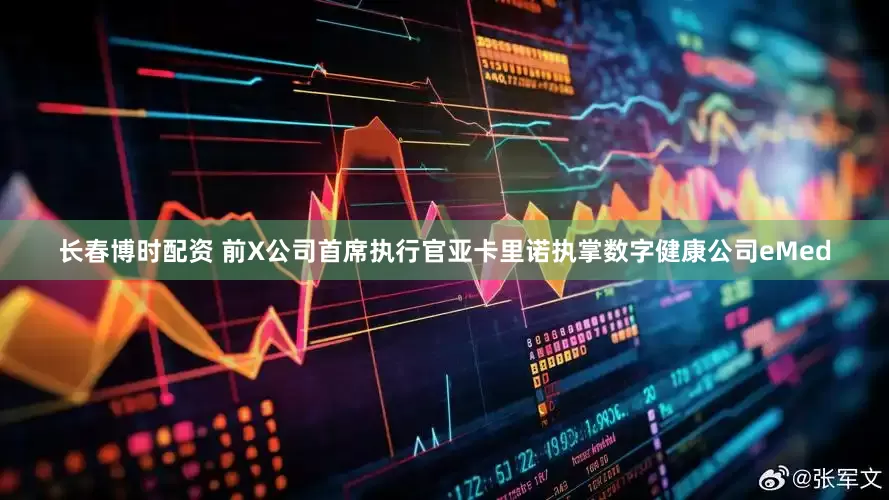 长春博时配资 前X公司首席执行官亚卡里诺执掌数字健康公司eMed