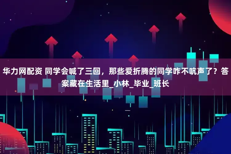 华力网配资 同学会喊了三回，那些爱折腾的同学咋不吭声了？答案藏在生活里_小林_毕业_班长