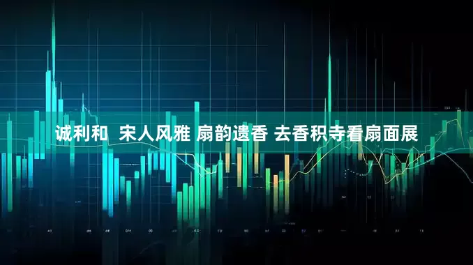诚利和  宋人风雅 扇韵遗香 去香积寺看扇面展