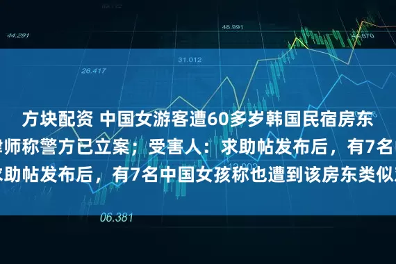 方块配资 中国女游客遭60多岁韩国民宿房东深夜闯入骚扰，代理律师称警方已立案；受害人：求助帖发布后，有7名中国女孩称也遭到该房东类似对待