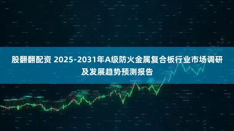 股翻翻配资 2025-2031年A级防火金属复合板行业市场调研及发展趋势预测报告