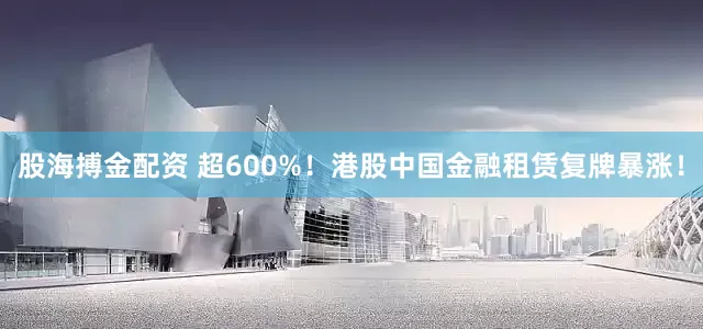 股海搏金配资 超600%！港股中国金融租赁复牌暴涨！