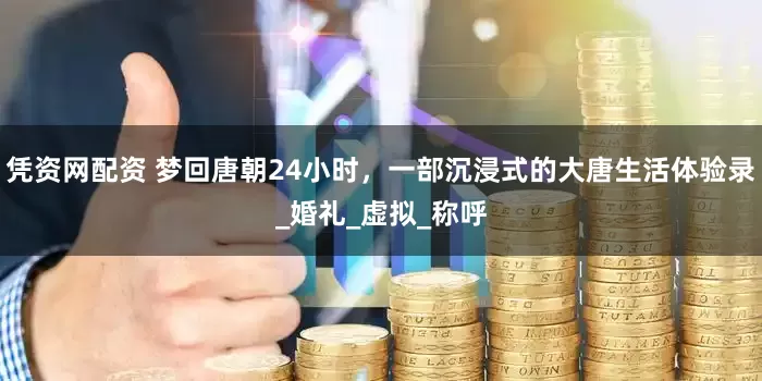 凭资网配资 梦回唐朝24小时，一部沉浸式的大唐生活体验录_婚礼_虚拟_称呼