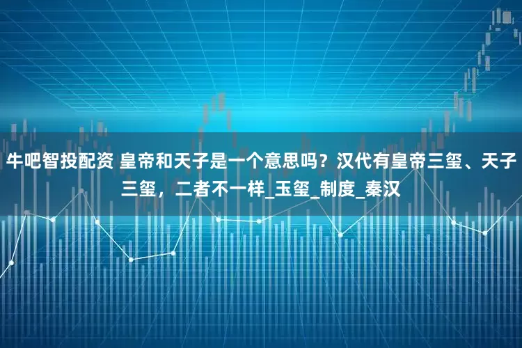 牛吧智投配资 皇帝和天子是一个意思吗？汉代有皇帝三玺、天子三玺，二者不一样_玉玺_制度_秦汉
