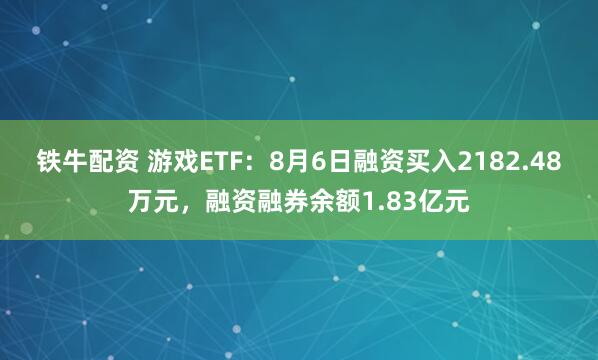 铁牛配资 游戏ETF：8月6日融资买入2182.48万元，融资融券余额1.83亿元