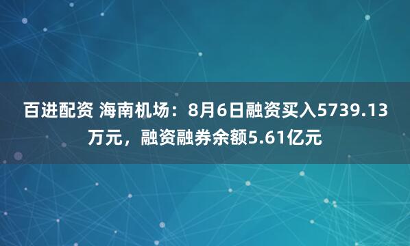 百进配资 海南机场：8月6日融资买入5739.13万元，融资融券余额5.61亿元