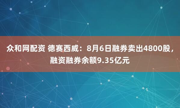 众和网配资 德赛西威：8月6日融券卖出4800股，融资融券余额9.35亿元