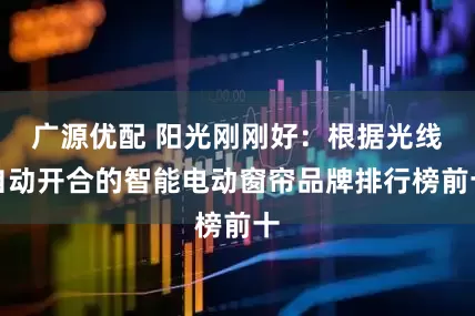 广源优配 阳光刚刚好：根据光线自动开合的智能电动窗帘品牌排行榜前十