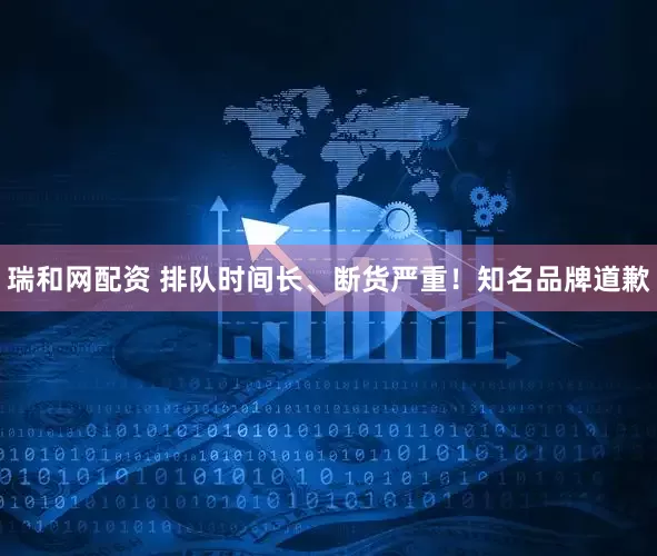 瑞和网配资 排队时间长、断货严重！知名品牌道歉