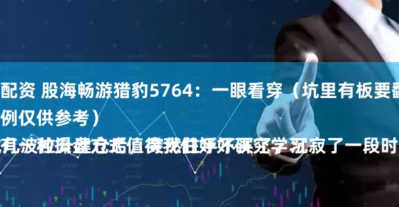 信康配资 股海畅游猎豹5764：一眼看穿（坑里有板要翻番）
（案例仅供参考）
主力有一种操盘方式值得我们好好研究学习一下。
主力在一波或几波拉升建仓后，突然住手不买了，沉寂了一段时间后，形成一