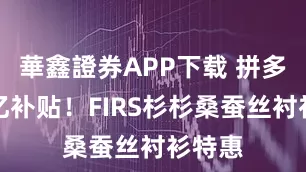 華鑫證券APP下载 拼多多百亿补贴！FIRS杉杉桑蚕丝衬衫特惠
