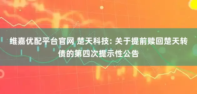 维嘉优配平台官网 楚天科技: 关于提前赎回楚天转债的第四次提示性公告