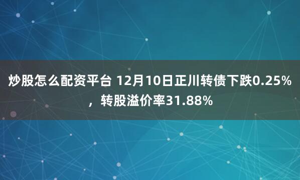 炒股怎么配资平台 12月10日正川转债下跌0.25%，转股溢价率31.88%