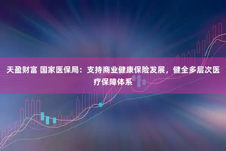 天盈财富 国家医保局：支持商业健康保险发展，健全多层次医疗保障体系