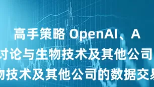 高手策略 OpenAI、Anthropic 讨论与生物技术及其他公司的数据交易