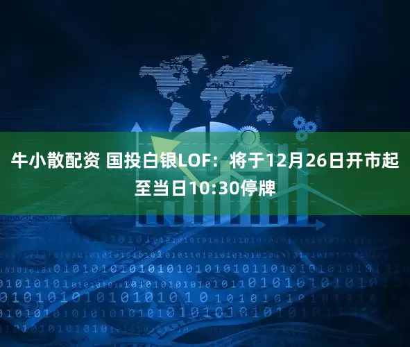 牛小散配资 国投白银LOF：将于12月26日开市起至当日10:30停牌