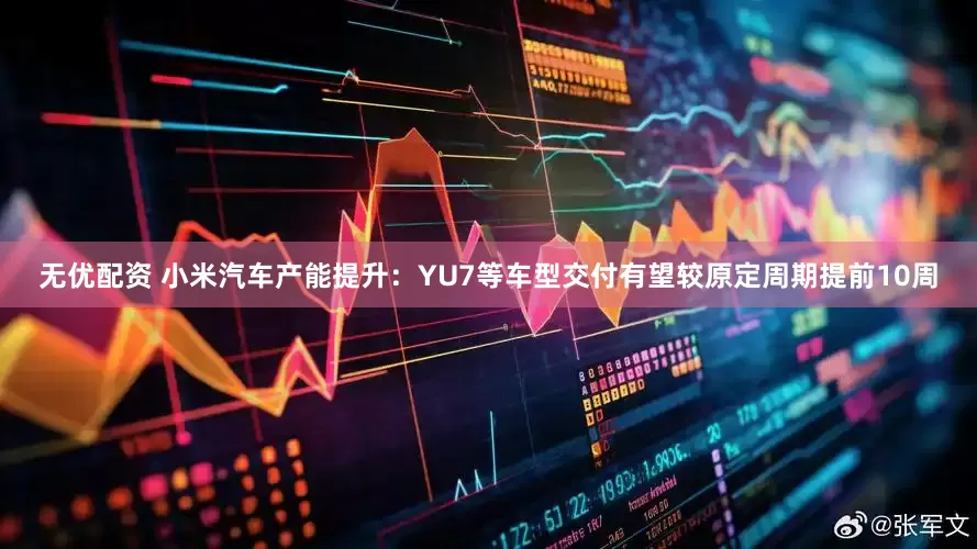无优配资 小米汽车产能提升：YU7等车型交付有望较原定周期提前10周