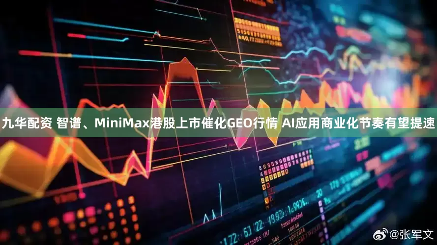 九华配资 智谱、MiniMax港股上市催化GEO行情 AI应用商业化节奏有望提速